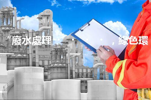 “廢水處理，綠色環(huán)保新篇章”